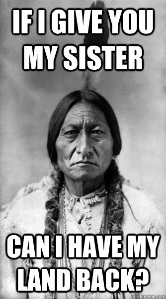 if i give you my sister can i have my land back?  Sitting Bull