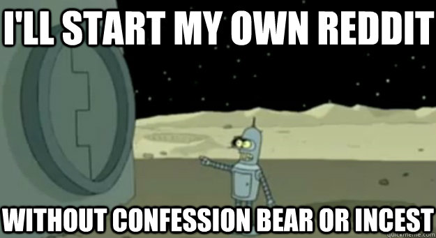 I'll start my own Reddit Without confession bear or incest  