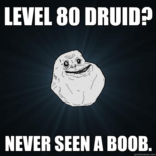level 80 druid? never seen a boob.  Forever Alone