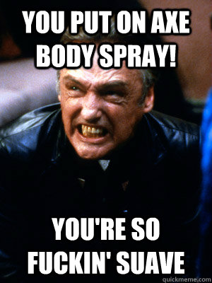 you put on axe body spray! You're so fuckin' suave  