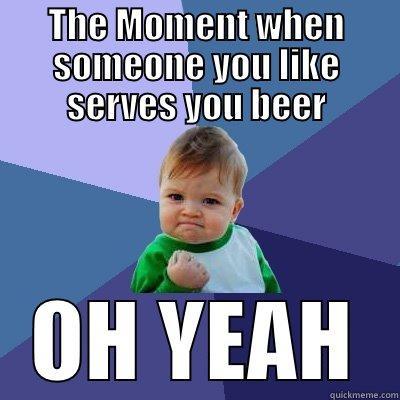 THE MOMENT WHEN SOMEONE YOU LIKE SERVES YOU BEER OH YEAH Success Kid