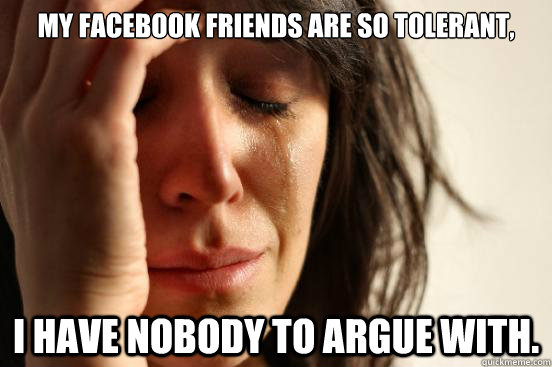 My Facebook friends are so tolerant, I have nobody to argue with.  First World Problems