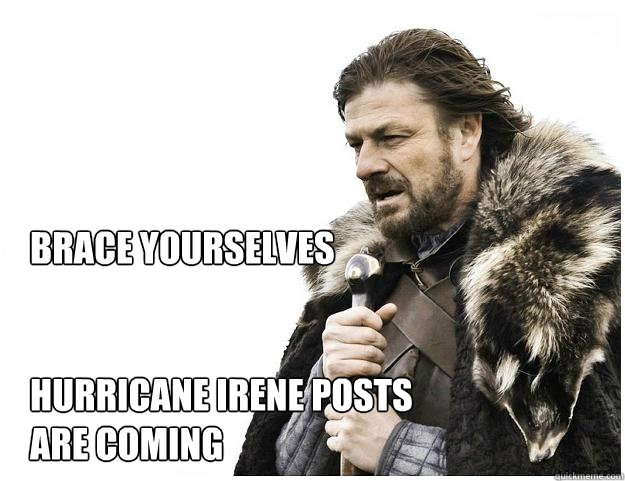 Brace yourselves


Hurricane Irene posts are coming   Imminent Ned