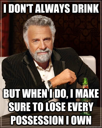 I don't always drink but when I do, I make sure to lose every possession i own - I don't always drink but when I do, I make sure to lose every possession i own  The Most Interesting Man In The World