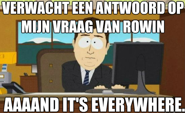 verwacht een antwoord op mijn vraag van rowin AAAAND IT'S everywhere.  aaaand its gone