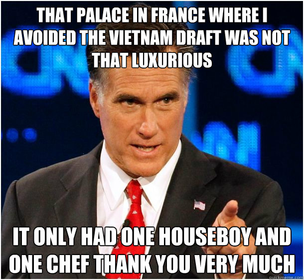 that palace in france where i avoided the vietnam draft was not that luxurious it only had one houseboy and one chef thank you very much - that palace in france where i avoided the vietnam draft was not that luxurious it only had one houseboy and one chef thank you very much  Badass Mitt Romney