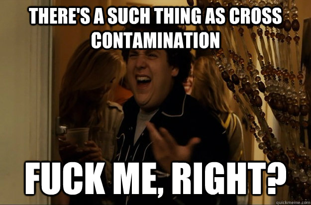 there's a such thing as cross contamination Fuck Me, Right? - there's a such thing as cross contamination Fuck Me, Right?  Fuck Me, Right