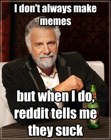 I don't always make memes but when I do, reddit tells me they suck  The Most Interesting Man In The World