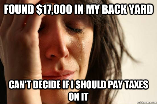 found $17,000 in my back yard can't decide if i should pay taxes on it  First World Problems