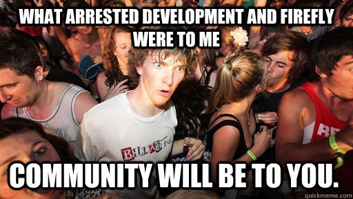 What arrested development and firefly were to me Community will be to you.  Sudden Clarity Clarence