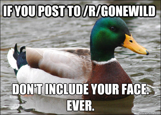 If you post to /r/gonewild Don't include your face. Ever.  Actual Advice Mallard