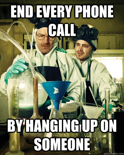 end every phone call by hanging up on someone  Let That Breaking Bad Boy Cook