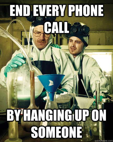 end every phone call by hanging up on someone  