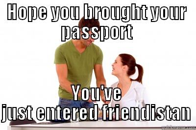 HOPE YOU BROUGHT YOUR PASSPORT YOU'VE JUST ENTERED FRIENDISTAN Misc