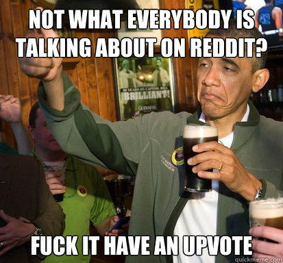 Not what everybody is talking about on Reddit? Fuck it have an upvote  Upvote Obama