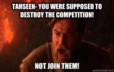 Tahseen- You were supposed to destroy the competition! Not join them! - Tahseen- You were supposed to destroy the competition! Not join them!  Balance to the force