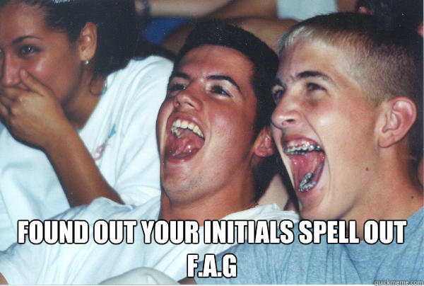  found out your initials spell out f.a.g   Immature High Schoolers