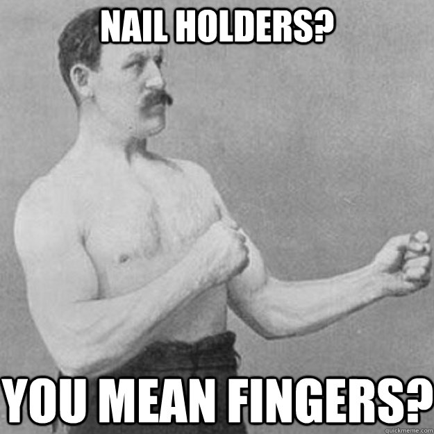 Nail Holders? you mean fingers?  overly manly man