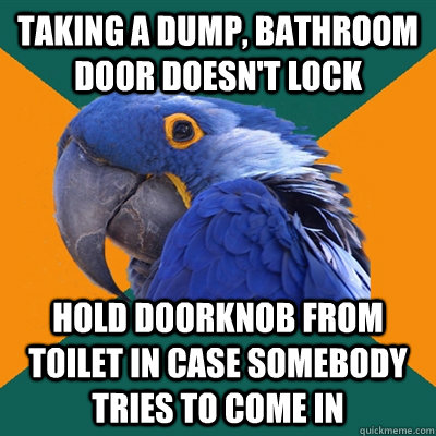 taking a dump, bathroom door doesn't lock hold doorknob from toilet in case somebody tries to come in  Paranoid Parrot