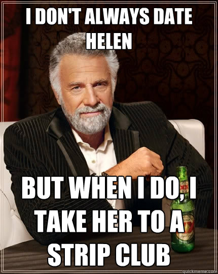 I don't always date Helen But when I do, I take her to a strip club  The Most Interesting Man In The World