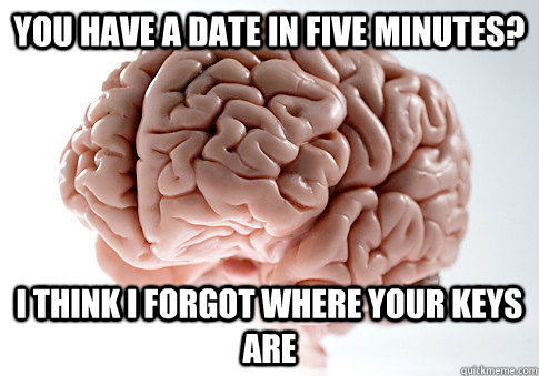 You have a date in five minutes? I think i forgot where your keys are  Scumbag Brain