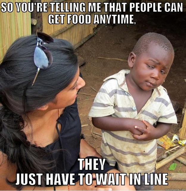 SO YOU'RE TELLING ME THAT PEOPLE CAN GET FOOD ANYTIME, THEY JUST HAVE TO WAIT IN LINE Skeptical Third World Kid
