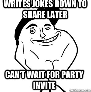 Writes jokes down to share later Can't wait for party invite  Forever Available