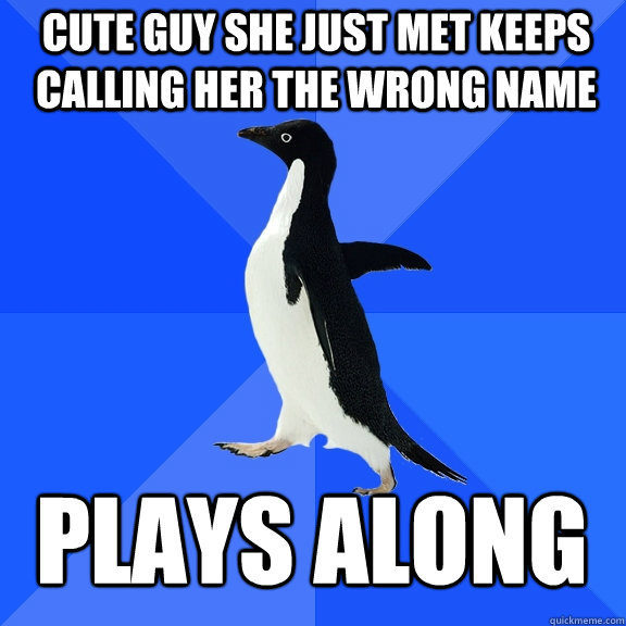 cute guy she just met keeps calling her the wrong name plays along  Socially Awkward Penguin