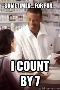 sometimes... for fun... i count by 7  angry pharmacist
