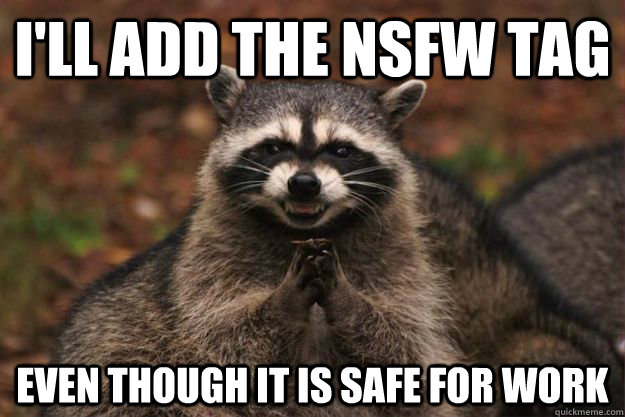 I'll add the NSFW tag Even though it is safe for work  Evil Plotting Raccoon