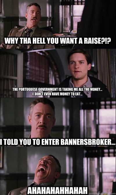Why tha hell you want a raise?!? the portuguese government is taking me all the money...
I  don't even have money to eat... I told you to enter Bannersbroker... AHAHAHAHHAHAH  JJ Jameson