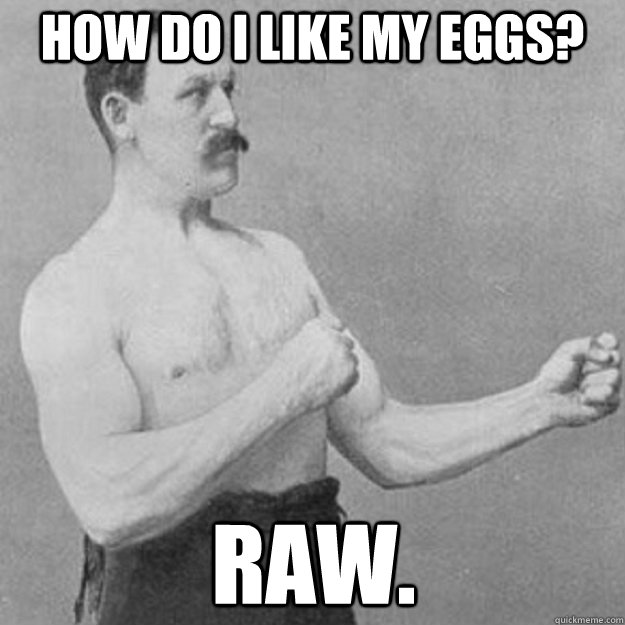how do i like my eggs? raw.  overly manly man
