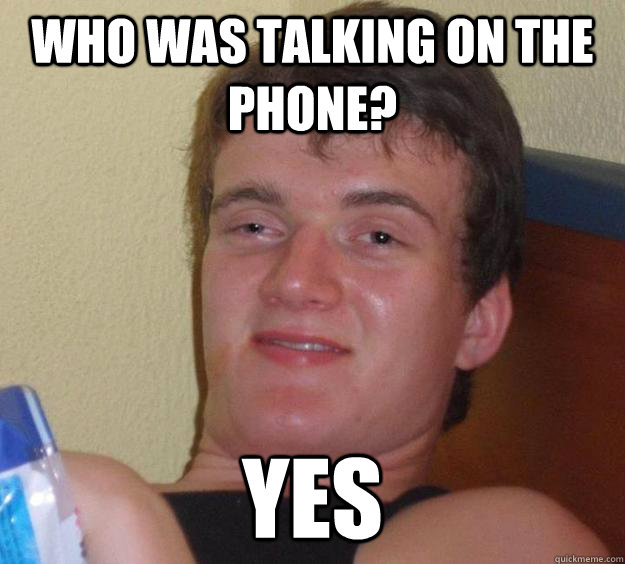 who was talking on the  phone? yes - who was talking on the  phone? yes  10 Guy