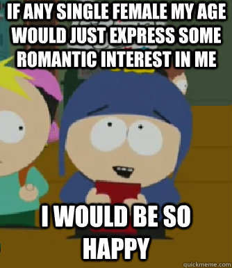 If any single female my age would just express some romantic interest in me I would be so happy  Craig - I would be so happy