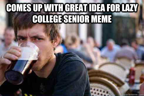 Comes up with great idea for lazy college senior meme    Lazy College Senior