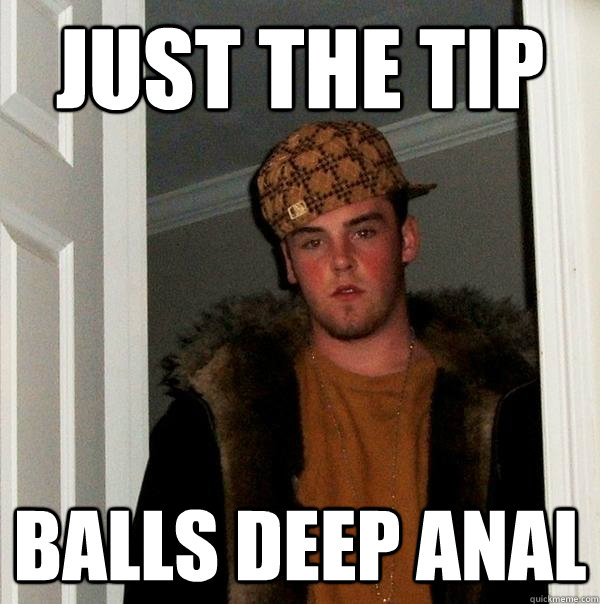 just the tip balls deep anal  Scumbag Steve