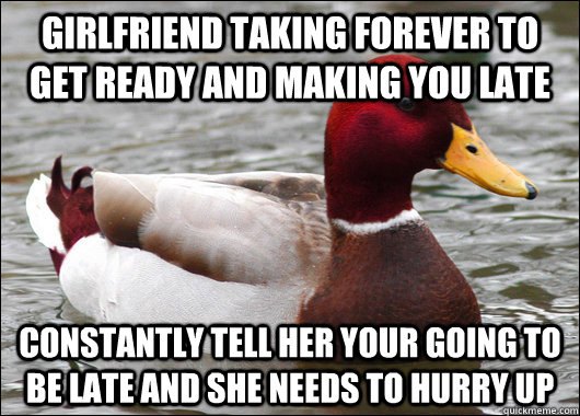 Girlfriend taking forever to get ready and making you late Constantly tell her your going to be late and she needs to hurry up  Malicious Advice Mallard
