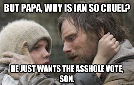 But papa, why is Ian so cruel? He just wants the asshole vote, son.   Viggo Explains Reddit