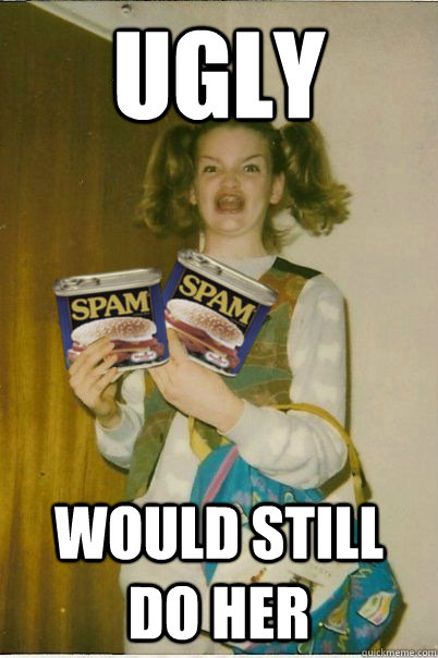 ugly would still do her  