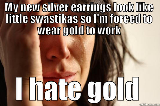 MY NEW SILVER EARRINGS LOOK LIKE LITTLE SWASTIKAS SO I'M FORCED TO WEAR GOLD TO WORK I HATE GOLD First World Problems
