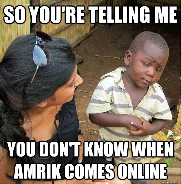 so you're telling me You don't know when amrik comes online  Sceptical African child
