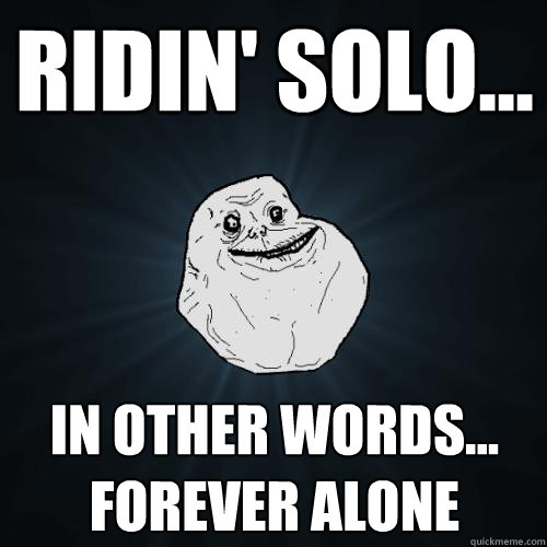 ridin' solo... in other words...
forever alone  Forever Alone