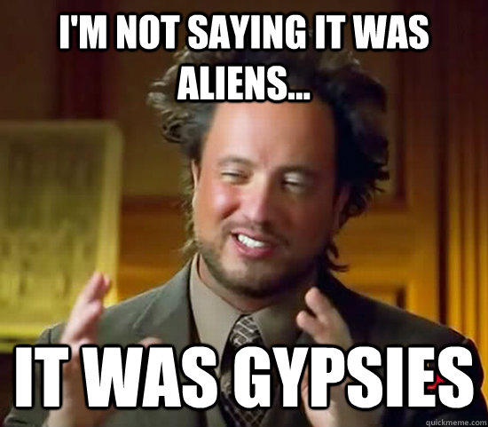 I'm not saying it was aliens... it was gypsies - I'm not saying it was aliens... it was gypsies  Ancient Aliens