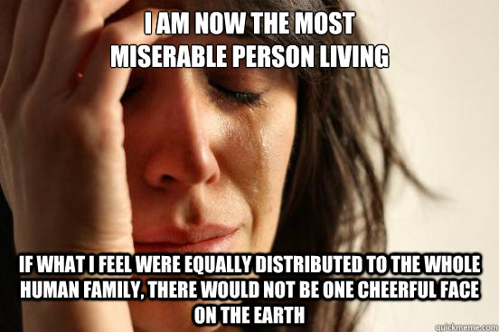 I am now the most 
miserable person living If what I feel were equally distributed to the whole human family, there would not be one cheerful face on the earth  First World Problems
