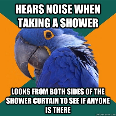 Hears noise when taking a shower Looks from both sides of the shower curtain to see if anyone is there   Paranoid Parrot