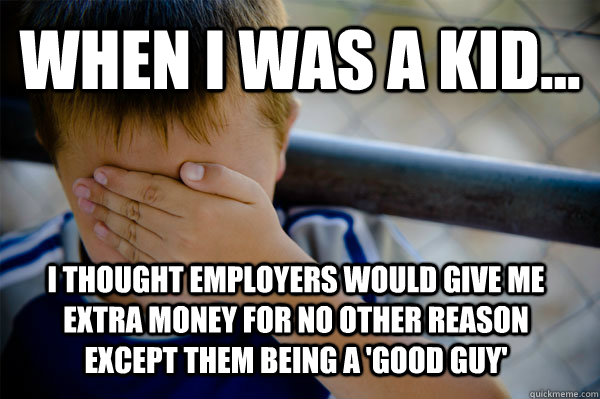 WHEN I WAS A KID... I thought employers would give me extra money for no other reason except them being a 'good guy'  Confession kid