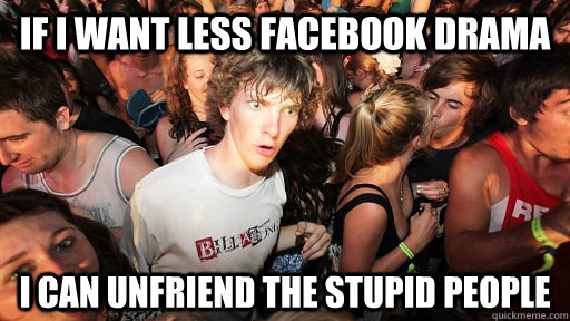 If I want less Facebook Drama I can unfriend the stupid people  Sudden Clarity Clarence