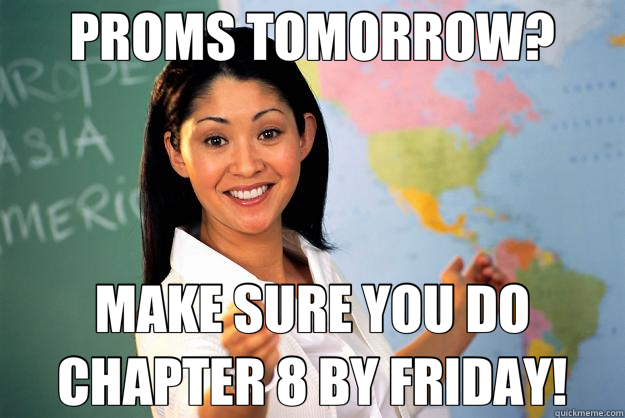 PROMS TOMORROW? MAKE SURE YOU DO CHAPTER 8 BY FRIDAY!  Unhelpful High School Teacher