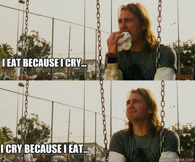 I eat because I cry... I cry because I eat...  First World Stoner Problems