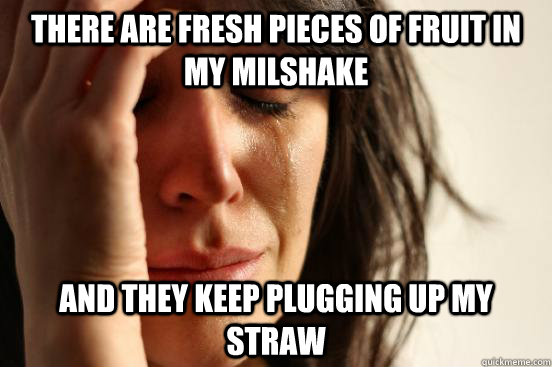 There are fresh pieces of fruit in my milshake And they keep plugging up my straw  First World Problems